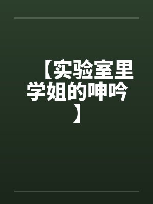 【实验室里学姐的呻吟】