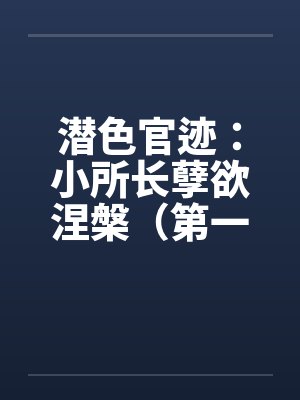 潜色官迹：小所长孽欲涅槃（第一部）（66-100）（完）