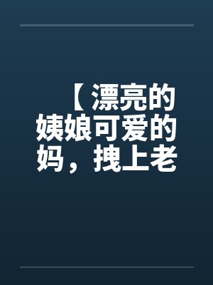 【 漂亮的姨娘可爱的妈，拽上老婆我肏仨】
