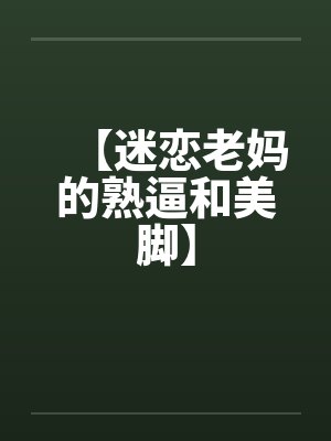 【迷恋老妈的熟逼和美脚】