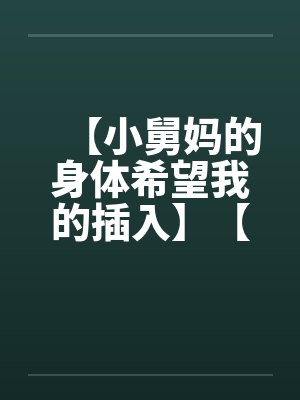 【小舅妈的身体希望我的插入】【完】