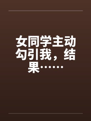 女同学主动勾引我，结果……