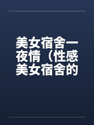 美女宿舍一夜情（性感美女宿舍的疯狂）