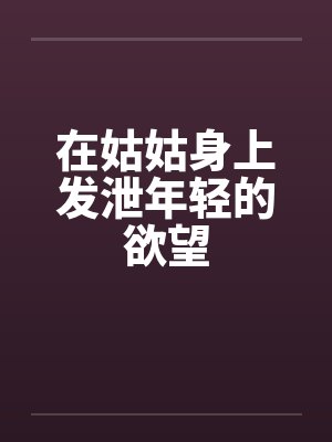 在姑姑身上发泄年轻的欲望