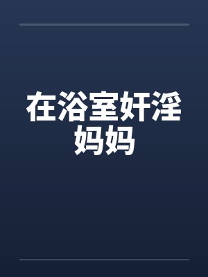 在浴室奸淫妈妈