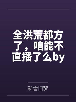 全洪荒都方了，咱能不直播了么by新雪旧梦