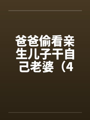 爸爸偷看亲生儿子干自己老婆（4）