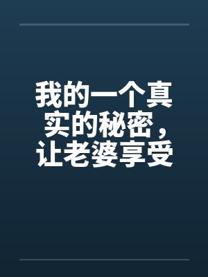 我的一个真实的秘密，让老婆享受年轻男人