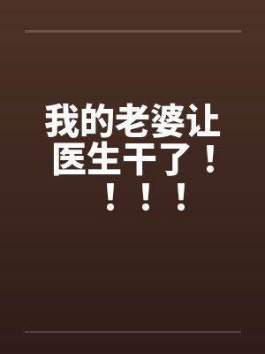 我的老婆让医生干了！！！！