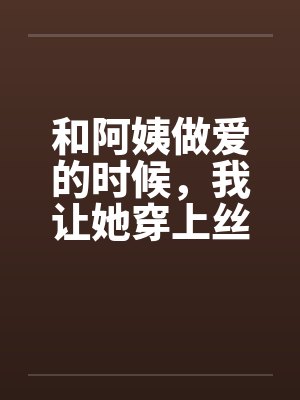 和阿姨做爱的时候，我让她穿上丝袜