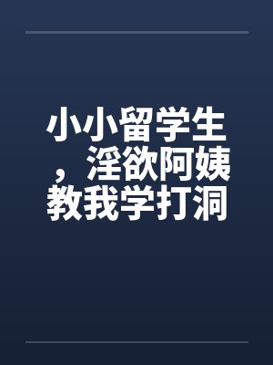 小小留学生，淫欲阿姨教我学打洞