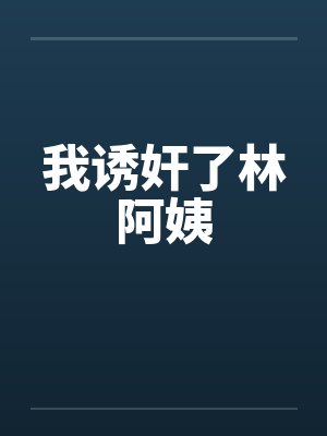 我诱奸了林阿姨