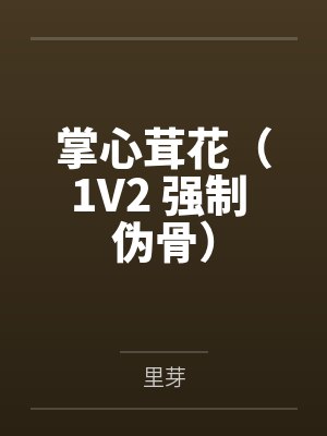 掌心茸花（1V2 强制 伪骨）by里芽笔趣阁无弹窗
