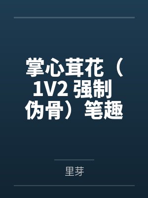 掌心茸花（1V2 强制 伪骨）笔趣阁无弹窗