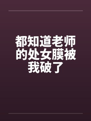 都知道老师的处女膜被我破了