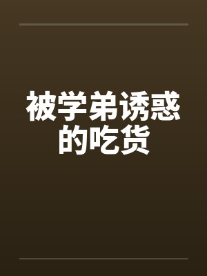 被学弟诱惑的吃货