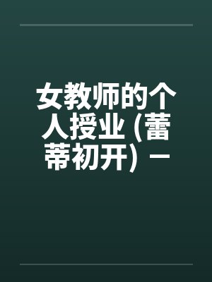 女教师的个人授业 (蕾蒂初开) － 第一部分
