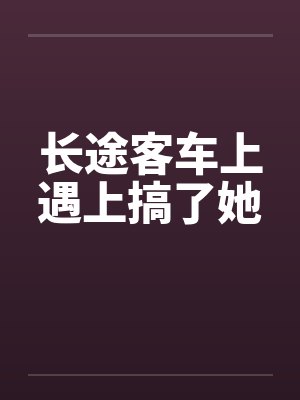 长途客车上遇上搞了她