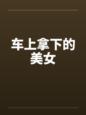 车上拿下的美女