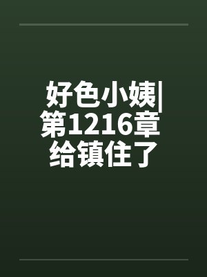 好色小姨|第1216章 给镇住了