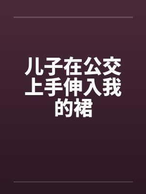 儿子在公交上手伸入我的裙