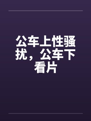 公车上性骚扰，公车下看片