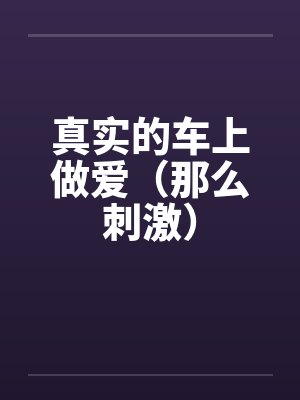 真实的车上做爱（那么刺激）