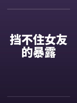 挡不住女友的暴露