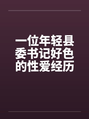 一位年轻县委书记好色的性爱经历完