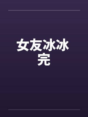 女友冰冰 完