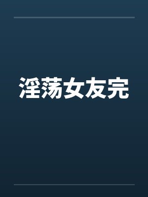淫荡女友完
