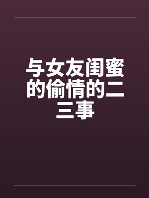 与女友闺蜜的偷情的二三事