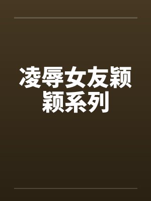 凌辱女友颖颖系列