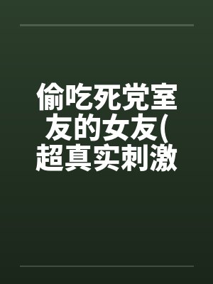 偷吃死党室友的女友(超真实刺激）