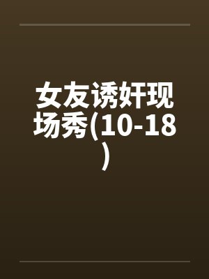 女友诱奸现场秀(10-18)