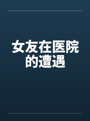 女友在医院的遭遇
