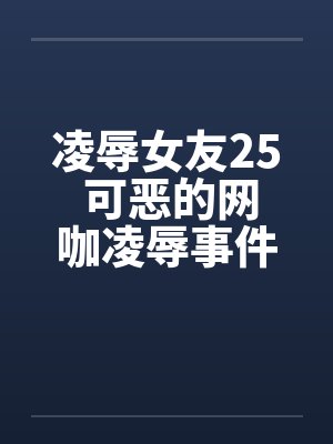 凌辱女友25 可恶的网咖凌辱事件