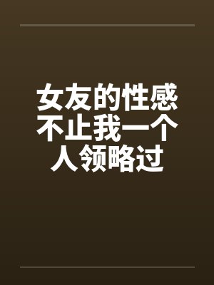 女友的性感不止我一个人领略过