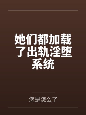 她们都加载了出轨淫堕系统by您是怎么了笔趣阁无弹窗