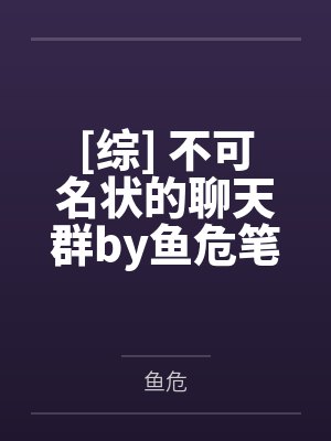 [综] 不可名状的聊天群by鱼危笔趣阁无弹窗