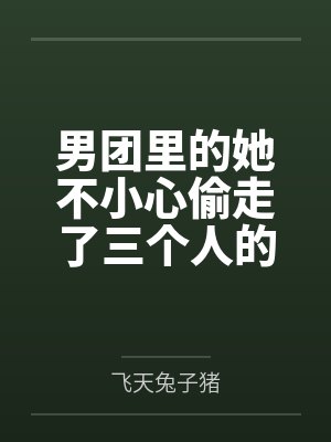 男团里的她不小心偷走了三个人的心by飞天兔子猪
