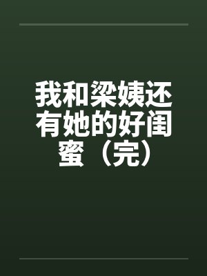 我和梁姨还有她的好闺蜜（完）