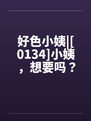 好色小姨|[0134]小姨，想要吗？