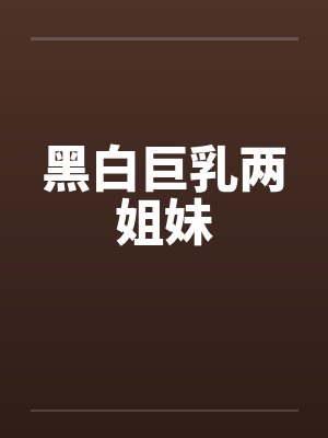 黑白巨乳两姐妹