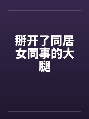 掰开了同居女同事的大腿