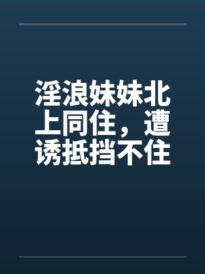 淫浪妹妹北上同住，遭诱抵挡不住