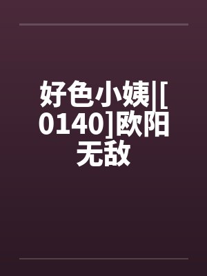 好色小姨|[0140]欧阳无敌