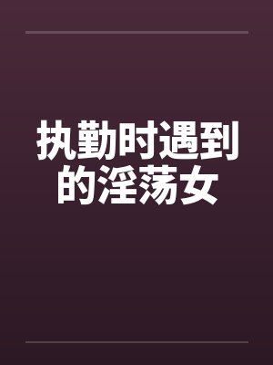 执勤时遇到的淫荡女