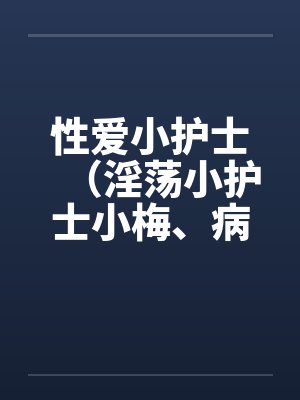 性爱小护士（淫荡小护士小梅、病房春意 ）