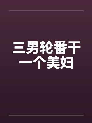 三男轮番干一个美妇